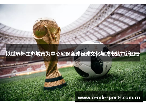 以世界杯主办城市为中心展现全球足球文化与城市魅力新图景 以世界杯主办城市为中心展现全球足球文化与城市魅力新图景